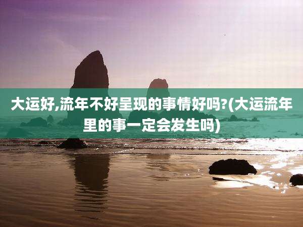 大运好,流年不好呈现的事情好吗?(大运流年里的事一定会发生吗)