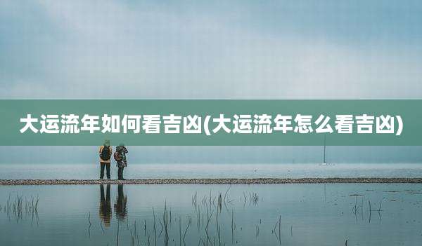 大运流年如何看吉凶(大运流年怎么看吉凶)