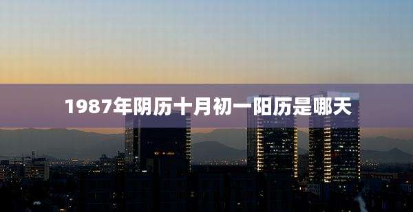 1987年阴历十月初一阳历是哪天