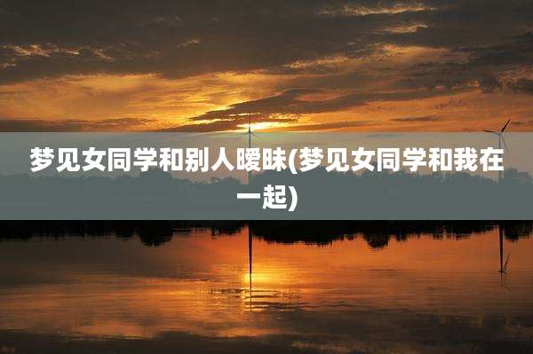 梦见女同学和别人暧昧(梦见女同学和我在一起)