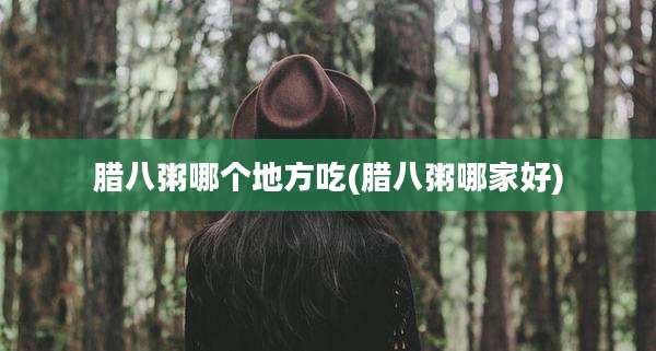 腊八粥哪个地方吃(腊八粥哪家好)