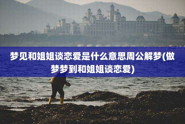 梦见和姐姐谈恋爱是什么意思周公解梦(做梦梦到和姐姐谈恋爱)