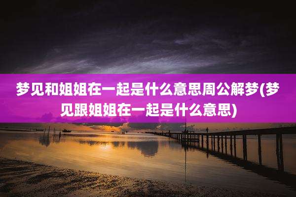 梦见和姐姐在一起是什么意思周公解梦(梦见跟姐姐在一起是什么意思)