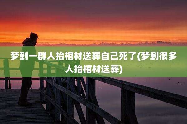 梦到一群人抬棺材送葬自己死了(梦到很多人抬棺材送葬)