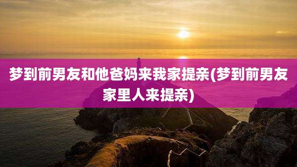 梦到前男友和他爸妈来我家提亲(梦到前男友家里人来提亲)