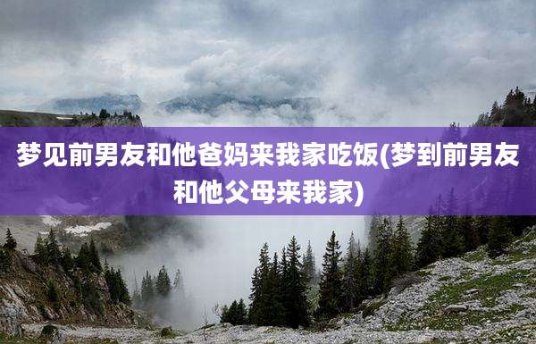 梦见前男友和他爸妈来我家吃饭(梦到前男友和他父母来我家)