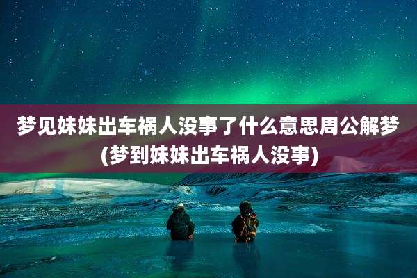 梦见妹妹出车祸人没事了什么意思周公解梦(梦到妹妹出车祸人没事)