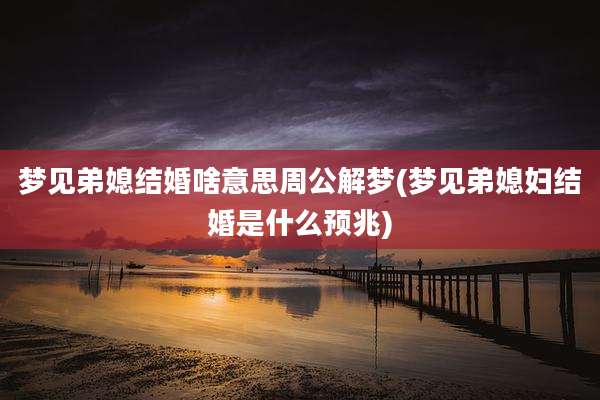 梦见弟媳结婚啥意思周公解梦(梦见弟媳妇结婚是什么预兆)