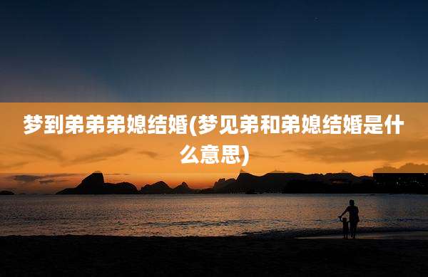 梦到弟弟弟媳结婚(梦见弟和弟媳结婚是什么意思)