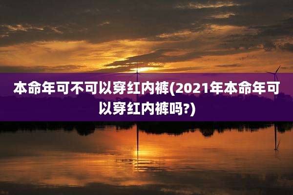 本命年可不可以穿红内裤(2021年本命年可以穿红内裤吗?)