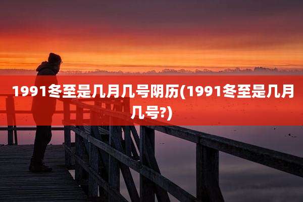 1991冬至是几月几号阴历(1991冬至是几月几号?)