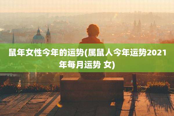 鼠年女性今年的运势(属鼠人今年运势2021年每月运势 女)