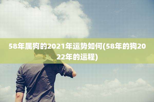 58年属狗的2021年运势如何(58年的狗2022年的运程)