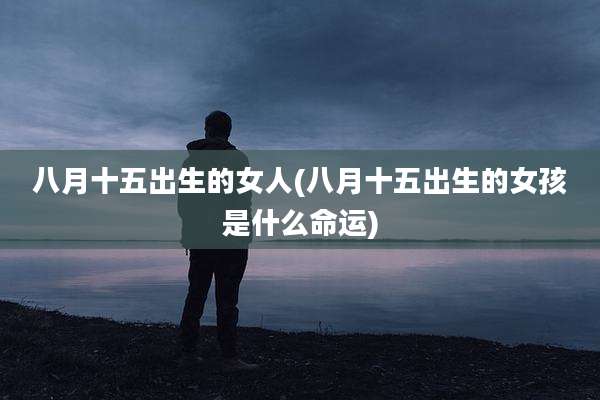 八月十五出生的女人(八月十五出生的女孩是什么命运)