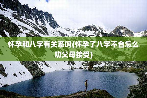 怀孕和八字有关系吗(怀孕了八字不合怎么劝父母接受)