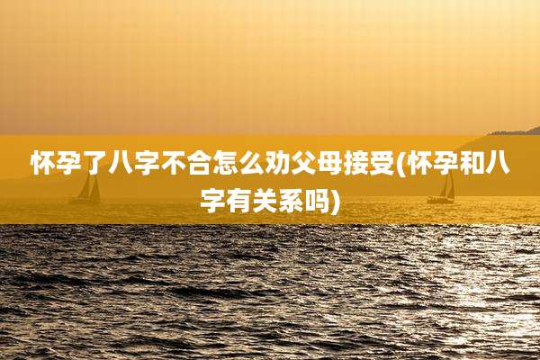 怀孕了八字不合怎么劝父母接受(怀孕和八字有关系吗)
