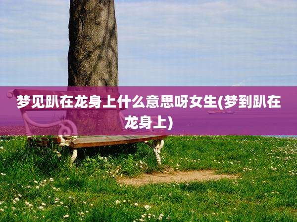 梦见趴在龙身上什么意思呀女生(梦到趴在龙身上)