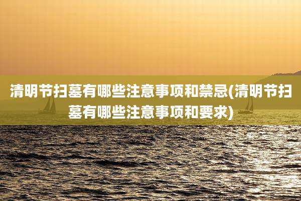 清明节扫墓有哪些注意事项和禁忌(清明节扫墓有哪些注意事项和要求)