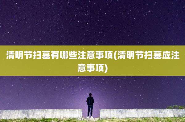 清明节扫墓有哪些注意事项(清明节扫墓应注意事项)