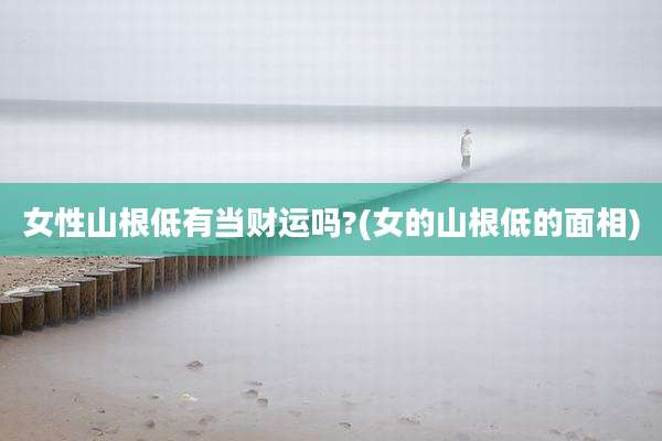 女性山根低有当财运吗?(女的山根低的面相)