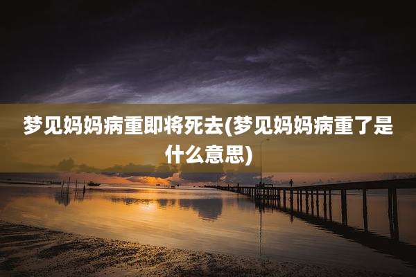 梦见妈妈病重即将死去(梦见妈妈病重了是什么意思)