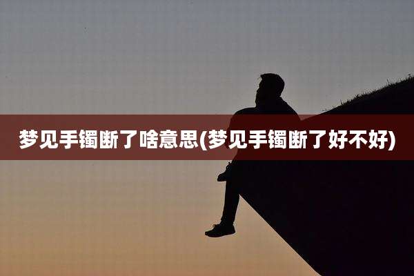 梦见手镯断了啥意思(梦见手镯断了好不好)