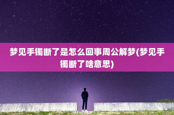 梦见手镯断了是怎么回事周公解梦(梦见手镯断了啥意思)