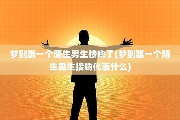 梦到跟一个陌生男生接吻了(梦到跟一个陌生男生接吻代表什么)