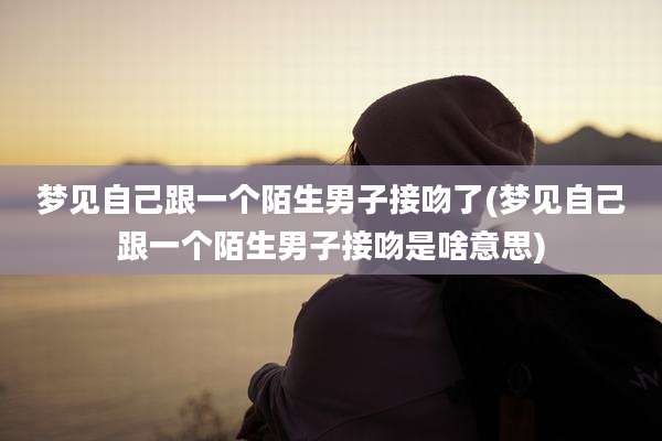 梦见自己跟一个陌生男子接吻了(梦见自己跟一个陌生男子接吻是啥意思)