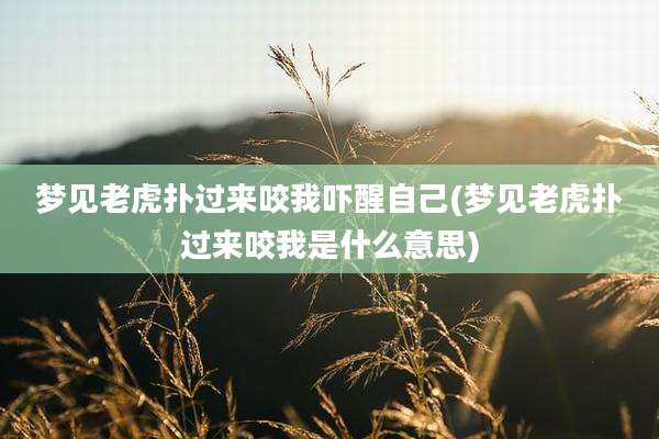 梦见老虎扑过来咬我吓醒自己(梦见老虎扑过来咬我是什么意思)