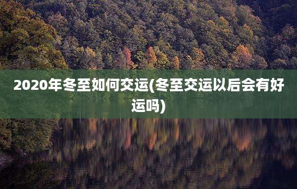2020年冬至如何交运(冬至交运以后会有好运吗)