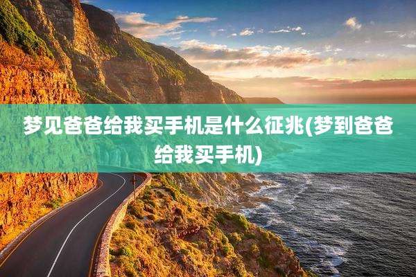 梦见爸爸给我买手机是什么征兆(梦到爸爸给我买手机)