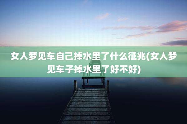 女人梦见车自己掉水里了什么征兆(女人梦见车子掉水里了好不好)