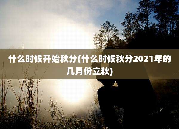 什么时候开始秋分(什么时候秋分2021年的几月份立秋)