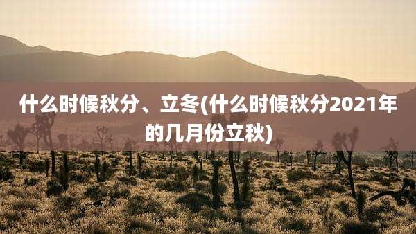什么时候秋分、立冬(什么时候秋分2021年的几月份立秋)