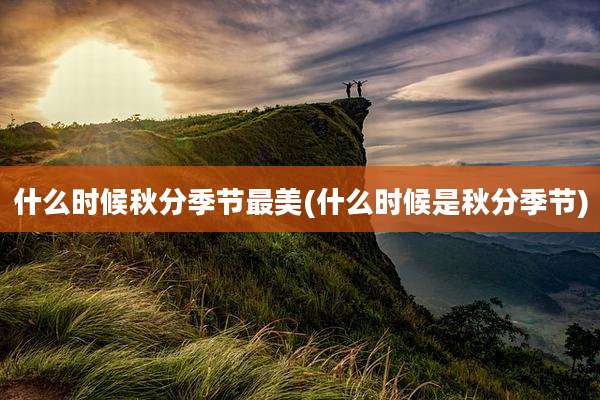什么时候秋分季节最美(什么时候是秋分季节)