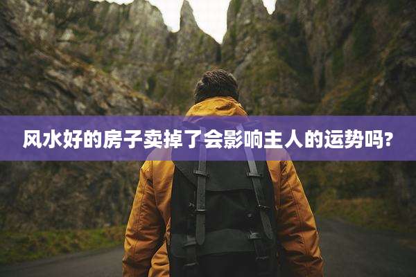风水好的房子卖掉了会影响主人的运势吗?