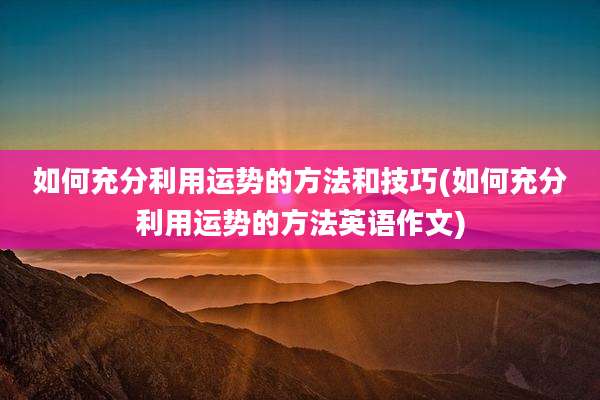 如何充分利用运势的方法和技巧(如何充分利用运势的方法英语作文)