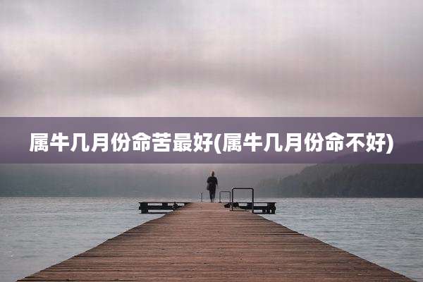 属牛几月份命苦最好(属牛几月份命不好)