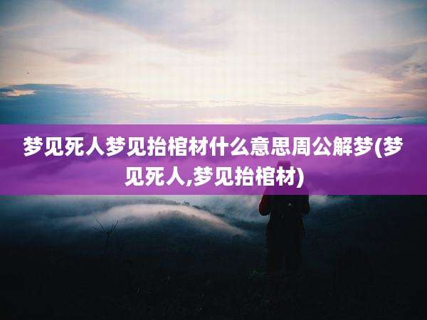梦见死人梦见抬棺材什么意思周公解梦(梦见死人,梦见抬棺材)