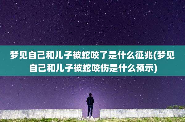 梦见自己和儿子被蛇咬了是什么征兆(梦见自己和儿子被蛇咬伤是什么预示)