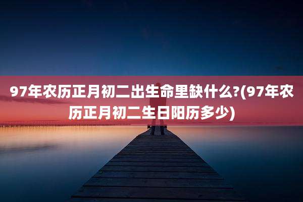 97年农历正月初二出生命里缺什么?(97年农历正月初二生日阳历多少)