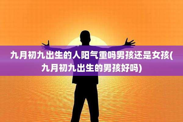 九月初九出生的人阳气重吗男孩还是女孩(九月初九出生的男孩好吗)