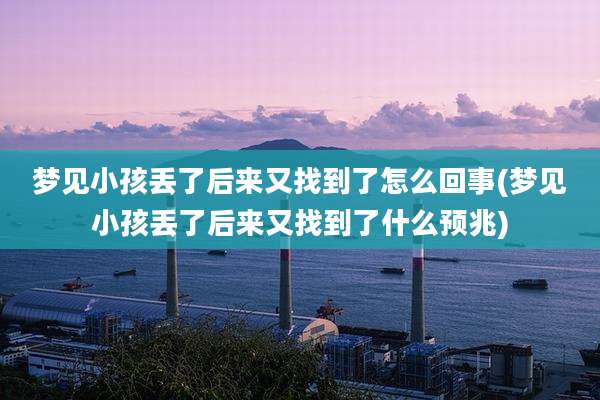 梦见小孩丢了后来又找到了怎么回事(梦见小孩丢了后来又找到了什么预兆)