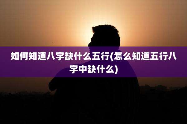 如何知道八字缺什么五行(怎么知道五行八字中缺什么)