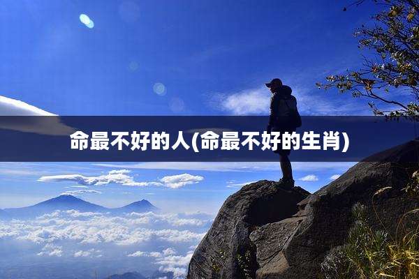 命最不好的人(命最不好的生肖)