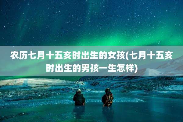 农历七月十五亥时出生的女孩(七月十五亥时出生的男孩一生怎样)