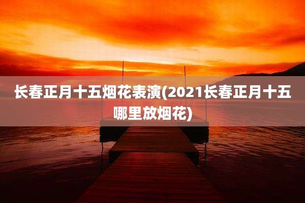 长春正月十五烟花表演(2021长春正月十五哪里放烟花)