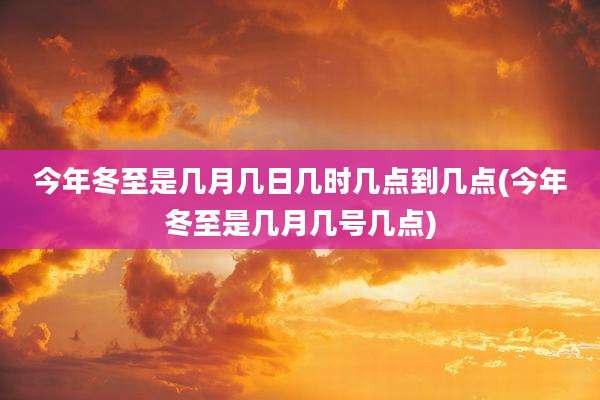 今年冬至是几月几日几时几点到几点(今年冬至是几月几号几点)