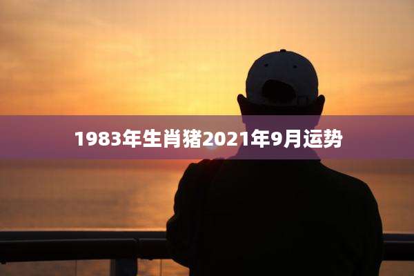 1983年生肖猪2021年9月运势